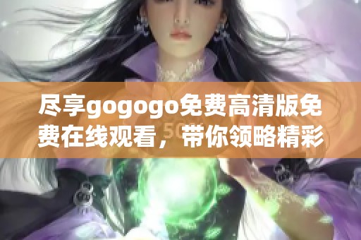 尽享gogogo免费高清版免费在线观看，带你领略精彩时刻！