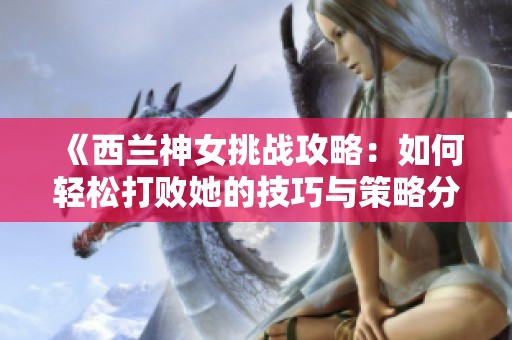 《西兰神女挑战攻略：如何轻松打败她的技巧与策略分享》