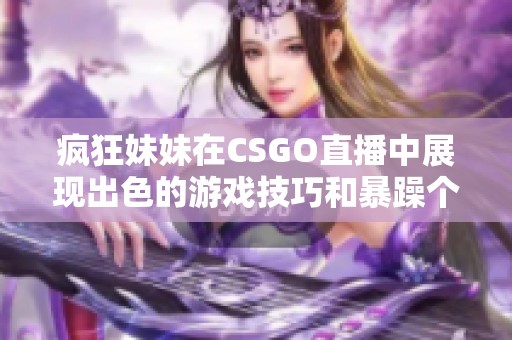 疯狂妹妹在CSGO直播中展现出色的游戏技巧和暴躁个性