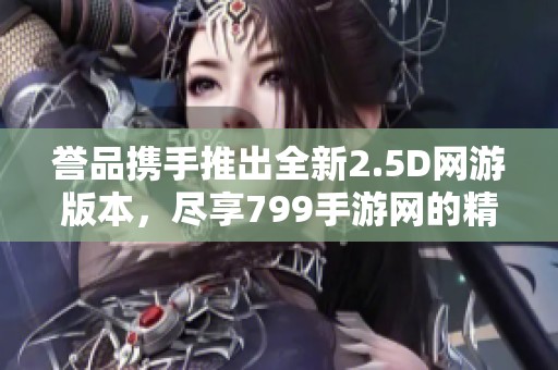 誉品携手推出全新2.5D网游版本，尽享799手游网的精彩体验