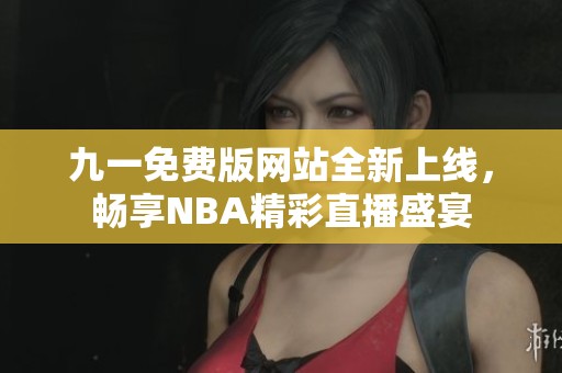 九一免费版网站全新上线，畅享NBA精彩直播盛宴