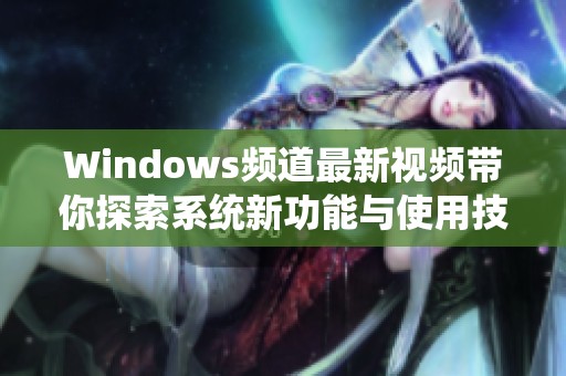 Windows频道最新视频带你探索系统新功能与使用技巧