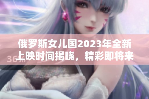 俄罗斯女儿国2023年全新上映时间揭晓，精彩即将来临