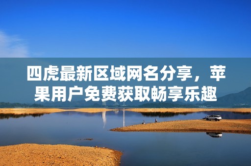 四虎最新区域网名分享，苹果用户免费获取畅享乐趣