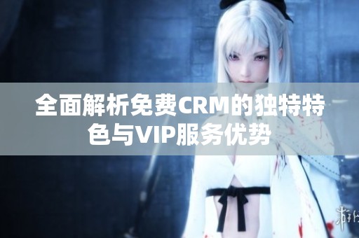 全面解析免费CRM的独特特色与VIP服务优势