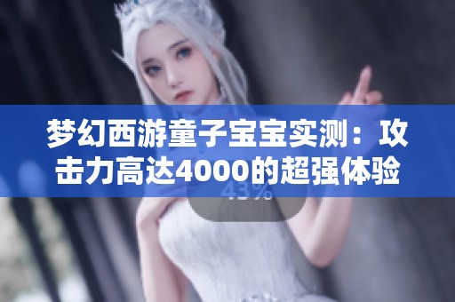 梦幻西游童子宝宝实测：攻击力高达4000的超强体验分享