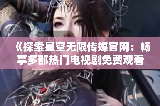 《探索星空无限传媒官网：畅享多部热门电视剧免费观看》