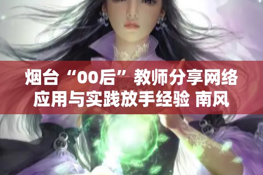 烟台“00后”教师分享网络应用与实践放手经验 南风共鸣新生代育人之路