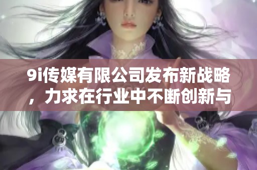 9i传媒有限公司发布新战略，力求在行业中不断创新与提升