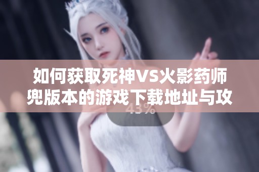 如何获取死神VS火影药师兜版本的游戏下载地址与攻略解析