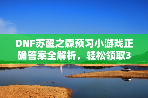 DNF苏醒之森预习小游戏正确答案全解析，轻松领取30天黑钻与疲劳药