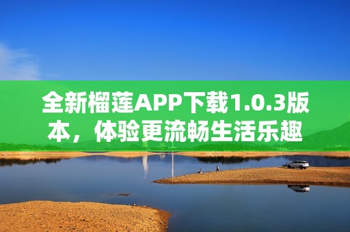 全新榴莲APP下载1.0.3版本，体验更流畅生活乐趣