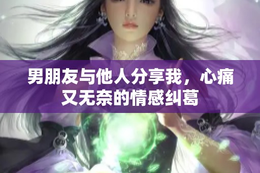 男朋友与他人分享我，心痛又无奈的情感纠葛