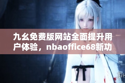 九幺免费版网站全面提升用户体验，nbaoffice68新功能抢先看