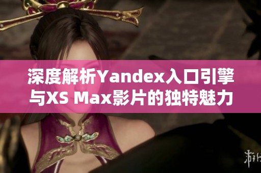 深度解析Yandex入口引擎与XS Max影片的独特魅力