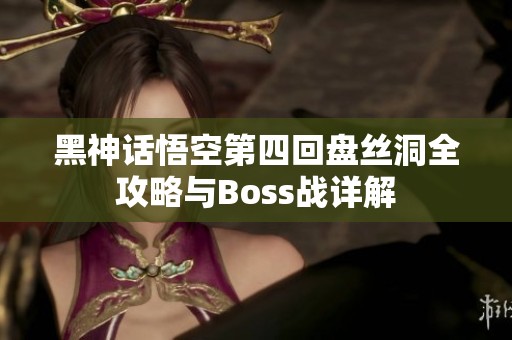 黑神话悟空第四回盘丝洞全攻略与Boss战详解