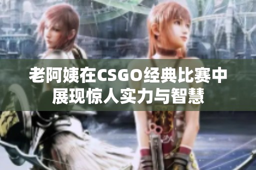 老阿姨在CSGO经典比赛中展现惊人实力与智慧