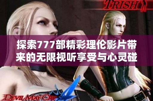 探索777部精彩理伦影片带来的无限视听享受与心灵碰撞