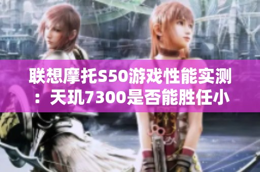 联想摩托S50游戏性能实测：天玑7300是否能胜任小屏旗舰？