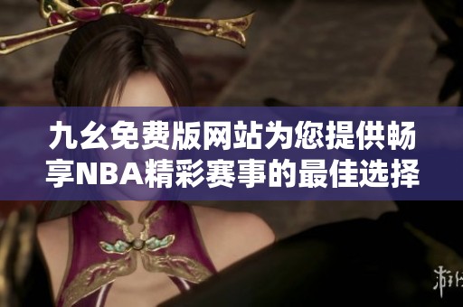 九幺免费版网站为您提供畅享NBA精彩赛事的最佳选择