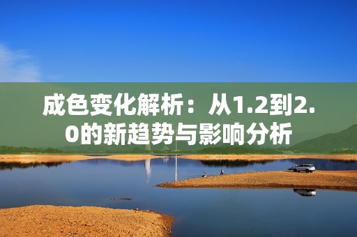 成色变化解析：从1.2到2.0的新趋势与影响分析