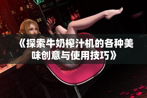 《探索牛奶榨汁机的各种美味创意与使用技巧》