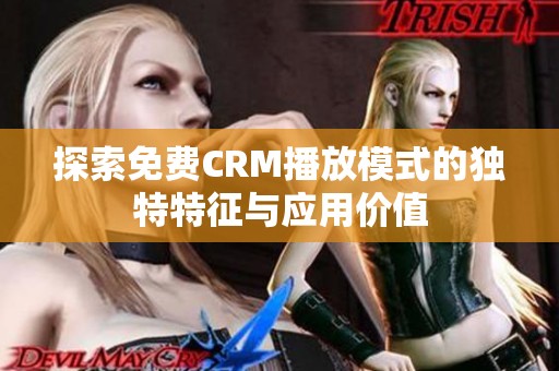 探索免费CRM播放模式的独特特征与应用价值