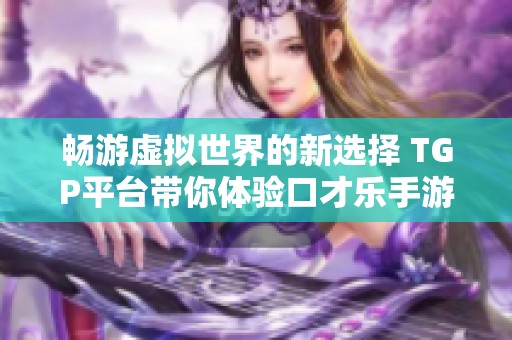 畅游虚拟世界的新选择 TGP平台带你体验口才乐手游的无限乐趣