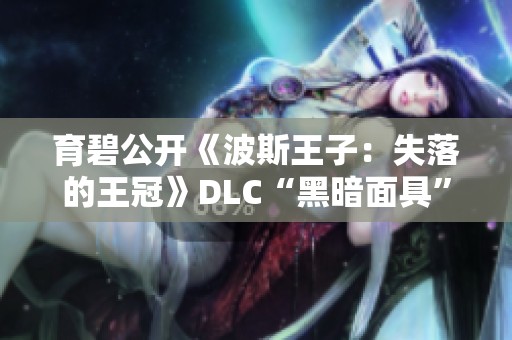 育碧公开《波斯王子：失落的王冠》DLC“黑暗面具”精彩预览与新内容解析