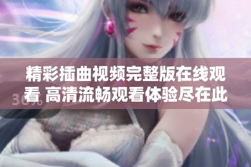 精彩插曲视频完整版在线观看 高清流畅观看体验尽在此处