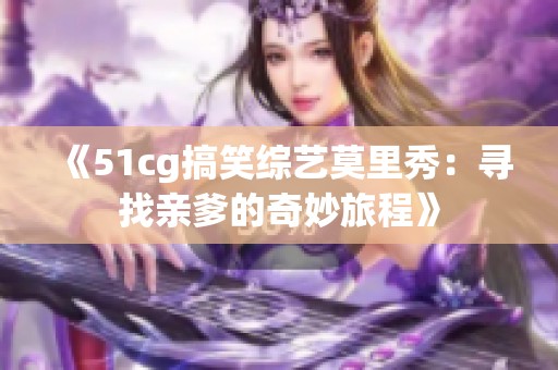 《51cg搞笑综艺莫里秀：寻找亲爹的奇妙旅程》