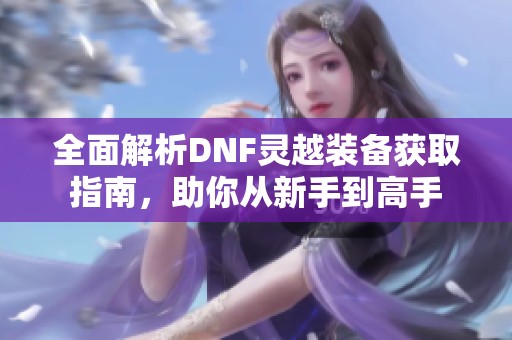 全面解析DNF灵越装备获取指南，助你从新手到高手