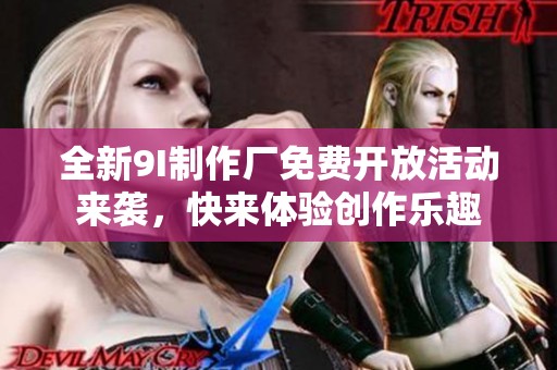 全新9I制作厂免费开放活动来袭，快来体验创作乐趣