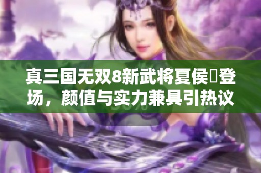 真三国无双8新武将夏侯姫登场，颜值与实力兼具引热议