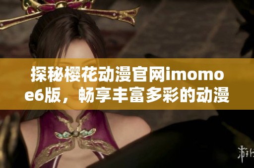 探秘樱花动漫官网imomoe6版，畅享丰富多彩的动漫世界