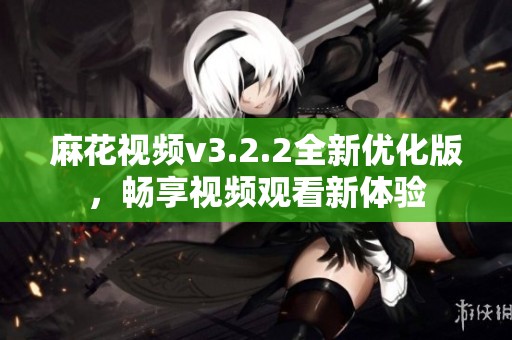 麻花视频v3.2.2全新优化版，畅享视频观看新体验