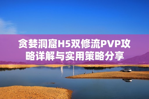 贪婪洞窟H5双修流PVP攻略详解与实用策略分享