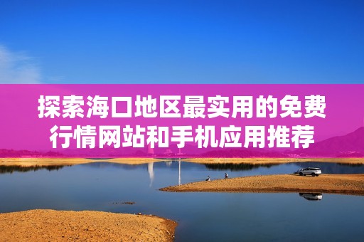 探索海口地区最实用的免费行情网站和手机应用推荐