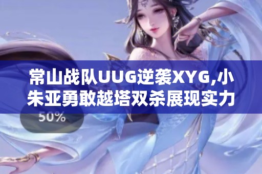 常山战队UUG逆袭XYG,小朱亚勇敢越塔双杀展现实力