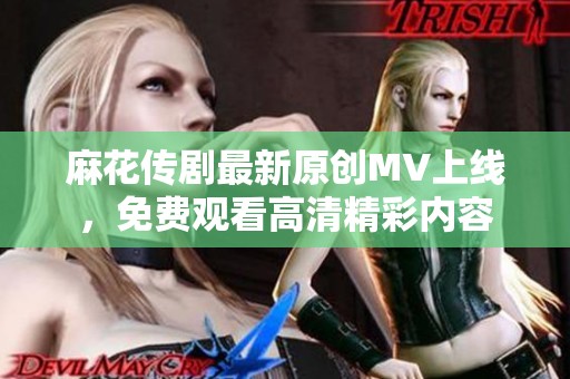 麻花传剧最新原创MV上线，免费观看高清精彩内容