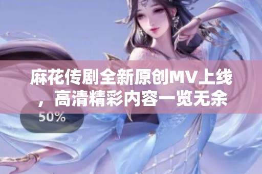 麻花传剧全新原创MV上线，高清精彩内容一览无余