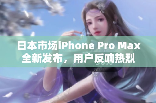 日本市场iPhone Pro Max全新发布，用户反响热烈