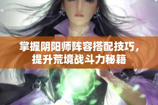 掌握阴阳师阵容搭配技巧，提升荒境战斗力秘籍