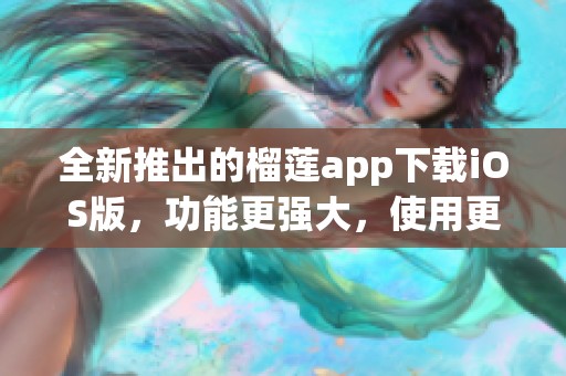 全新推出的榴莲app下载iOS版，功能更强大，使用更便捷