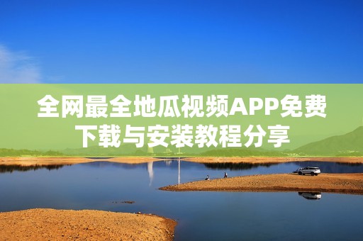 全网最全地瓜视频APP免费下载与安装教程分享