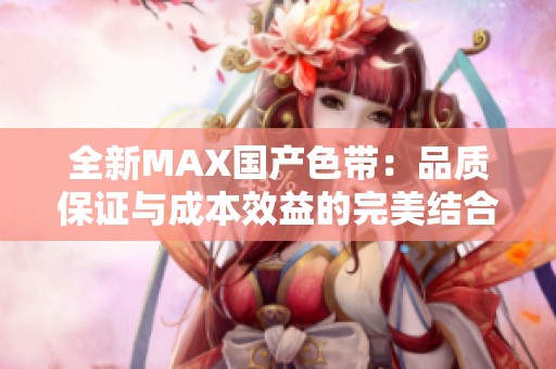 全新MAX国产色带：品质保证与成本效益的完美结合