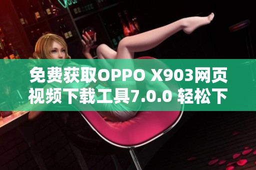 免费获取OPPO X903网页视频下载工具7.0.0 轻松下载您喜爱的视频