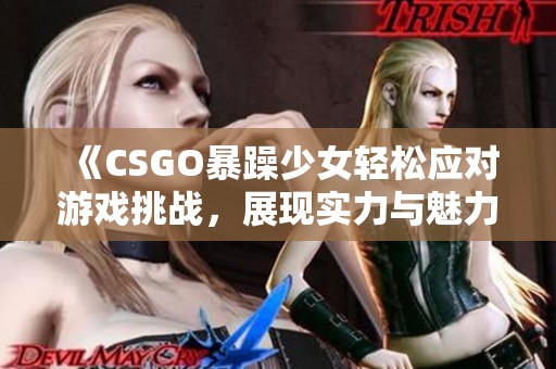 《CSGO暴躁少女轻松应对游戏挑战，展现实力与魅力》