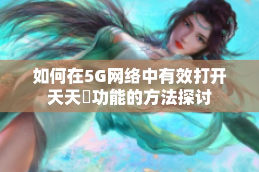 如何在5G网络中有效打开天天奭功能的方法探讨