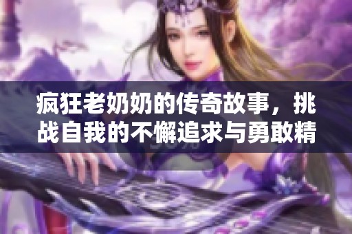 疯狂老奶奶的传奇故事，挑战自我的不懈追求与勇敢精神